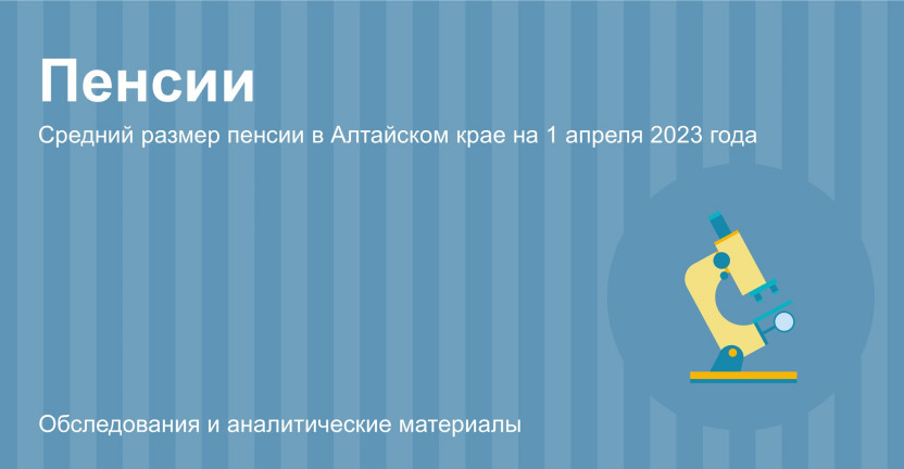 Средний размер пенсии в Алтайском крае на 1 апреля 2023 года